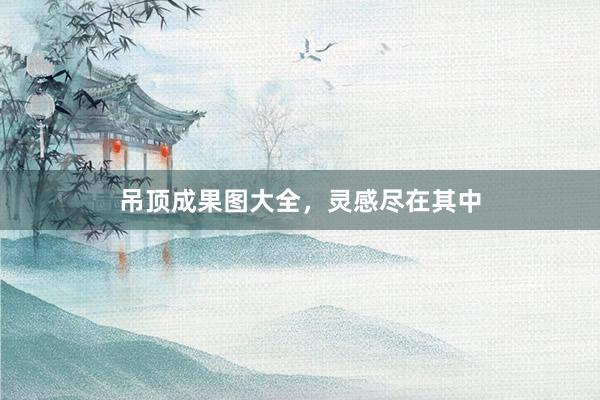 吊顶成果图大全，灵感尽在其中