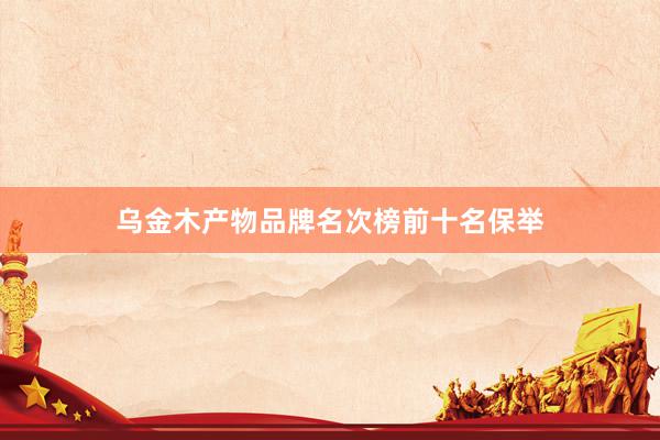 乌金木产物品牌名次榜前十名保举