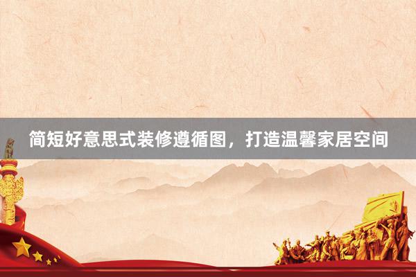 简短好意思式装修遵循图，打造温馨家居空间
