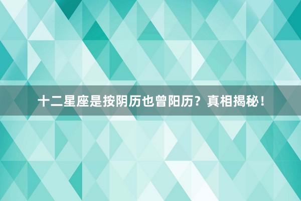 十二星座是按阴历也曾阳历？真相揭秘！