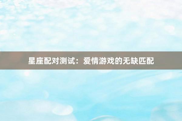 星座配对测试：爱情游戏的无缺匹配