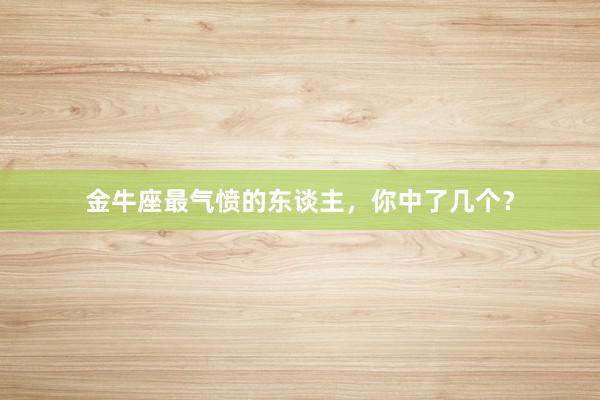 金牛座最气愤的东谈主，你中了几个？