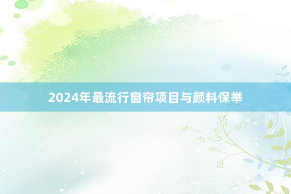 2024年最流行窗帘项目与颜料保举