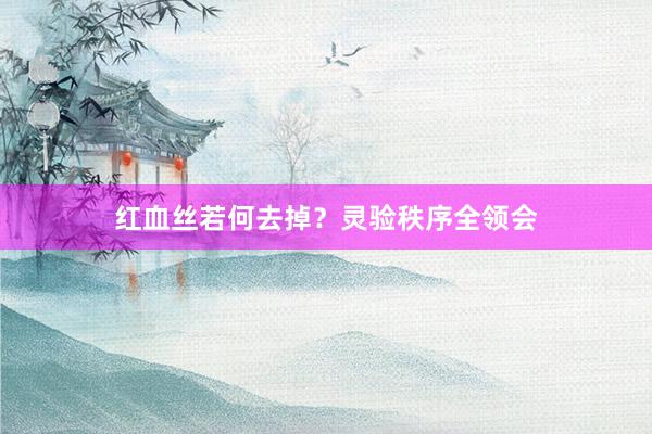 红血丝若何去掉？灵验秩序全领会