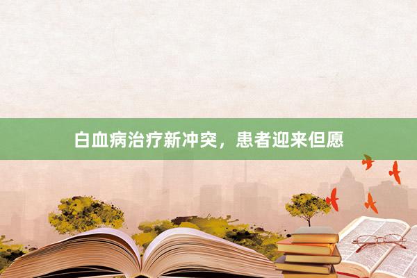 白血病治疗新冲突，患者迎来但愿