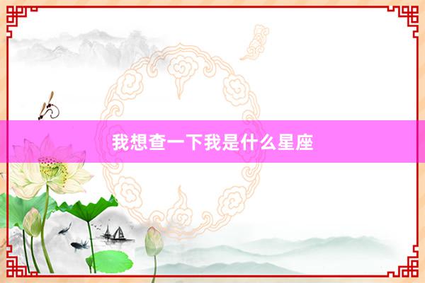 我想查一下我是什么星座