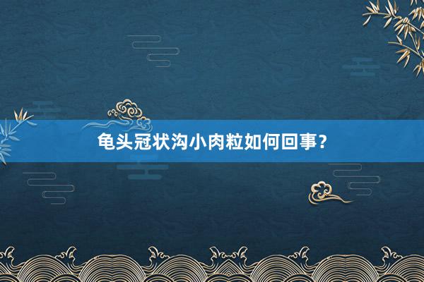 龟头冠状沟小肉粒如何回事？