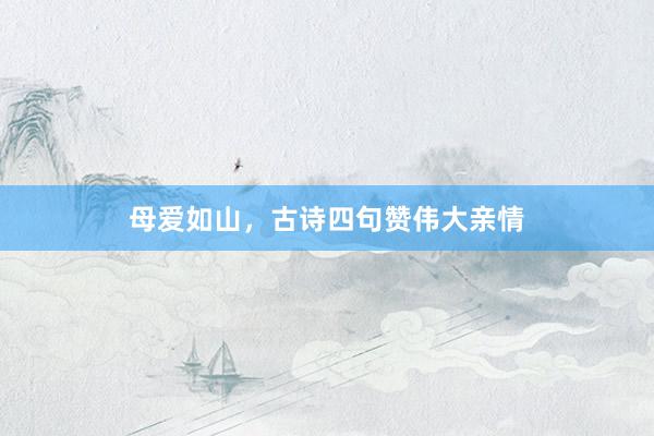 母爱如山，古诗四句赞伟大亲情
