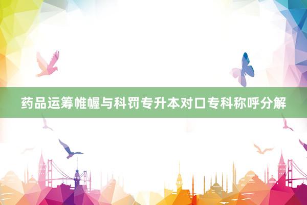 药品运筹帷幄与科罚专升本对口专科称呼分解