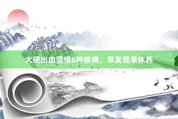 大便出血警惕6种疾病，早发现早休养