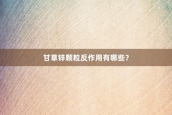 甘草锌颗粒反作用有哪些？